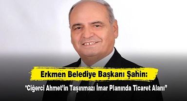 Erkmen Belediye Başkanı Şahin: "Ciğerci Ahmet’in Taşınmazı İmar Planında Ticaret Alanı”