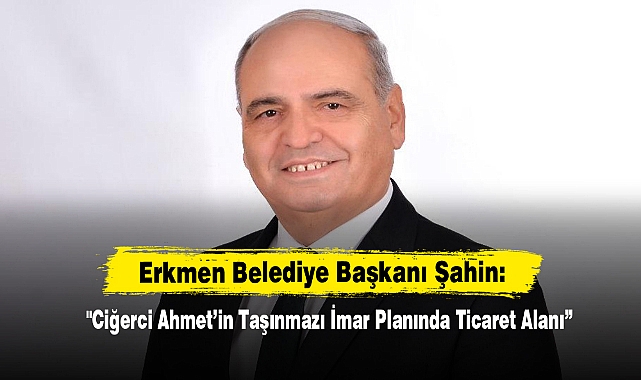 Erkmen Belediye Başkanı Şahin: "Ciğerci Ahmet’in Taşınmazı İmar Planında Ticaret Alanı”