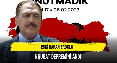 ESKİ BAKAN EROĞLU 6 ŞUBAT DEPREMİNİ ANDI