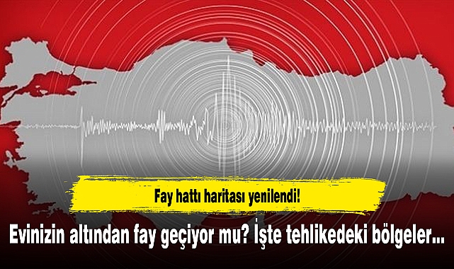 Fay hattı haritası yenilendi! Evinizin altından fay geçiyor mu? İşte tehlikedeki bölgeler...