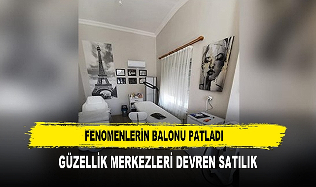FENOMENLERİN BALONU PATLADI  GÜZELLİK MERKEZLERİ DEVREN SATILIK