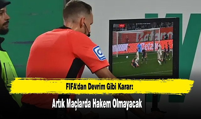 FIFA'dan Devrim Gibi Karar: Artık Maçlarda Hakem Olmayacak