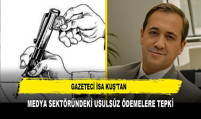 GAZETECİ İSA KUŞ'TAN, MEDYA SEKTÖRÜNDEKİ USULSÜZ ÖDEMELERE TEPKİ