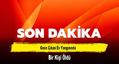 Gece Çıkan Ev Yangınında Bir Kişi Öldü