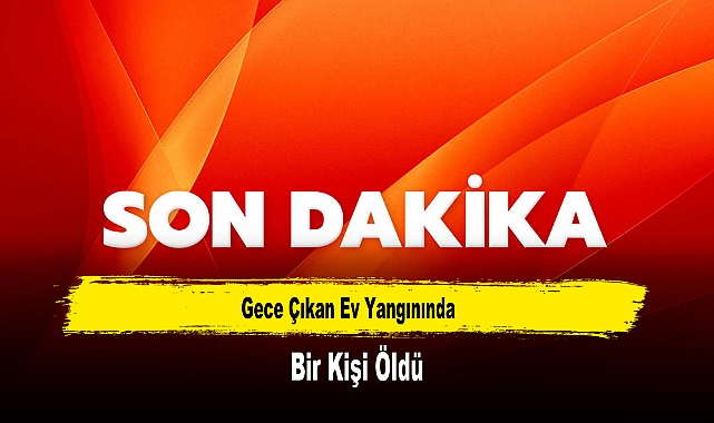 Gece Çıkan Ev Yangınında Bir Kişi Öldü