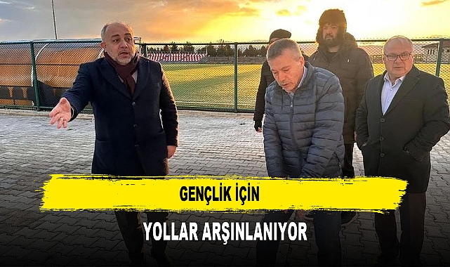 GENÇLİK İÇİN  YOLLAR ARŞINLANIYOR