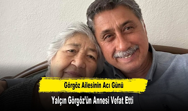 Görgöz Ailesinin Acı Günü: Yalçın Görgöz’ün Annesi Vefat Etti