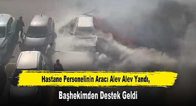 Hastane Personelinin Aracı Alev Alev Yandı, Başhekimden Destek Geldi