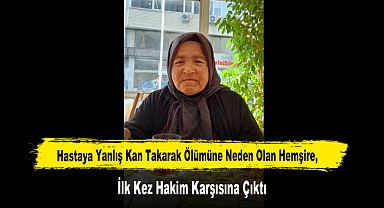 Hastaya Yanlış Kan Takarak Ölümüne Neden Olan Hemşire, İlk Kez Hakim Karşısına Çıktı