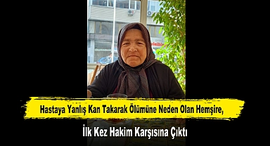 Hastaya Yanlış Kan Takarak Ölümüne Neden Olan Hemşire, İlk Kez Hakim Karşısına Çıktı
