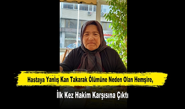 Hastaya Yanlış Kan Takarak Ölümüne Neden Olan Hemşire, İlk Kez Hakim Karşısına Çıktı