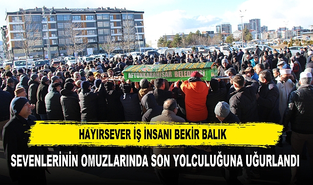 HAYIRSEVER İŞ İNSANI BEKİR BALIK SEVENLERİNİN OMUZLARINDA SON YOLCULUĞUNA UĞURLANDI
