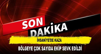 İHSANİYE’DE KAZA BÖLGEYE ÇOK SAYIDA EKİP SEVK EDİLDİ