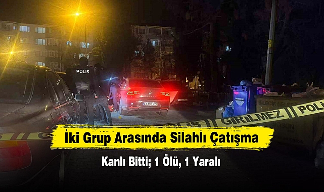 İki Grup Arasında Silahlı Çatışma Kanlı Bitti; 1 Ölü, 1 Yaralı