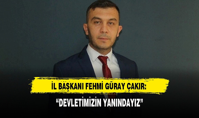 İL BAŞKANI FEHMİ GÜRAY ÇAKIR: “DEVLETİMİZİN YANINDAYIZ”