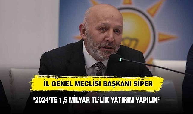 İL GENEL MECLİSİ BAŞKANI SİPER: “2024’TE 1,5 MİLYAR TL’LİK YATIRIM YAPILDI”