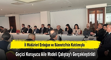 İl Müdürleri Erdoğan ve Sünnetci’nin Katılımıyla, Geçici Koruyucu Aile Modeli Çalıştay’ı Gerçekleştirildi