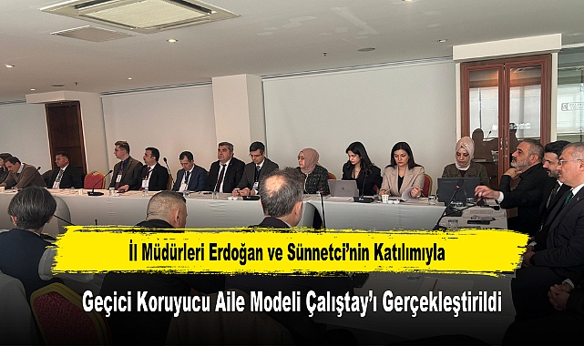 İl Müdürleri Erdoğan ve Sünnetci’nin Katılımıyla, Geçici Koruyucu Aile Modeli Çalıştay’ı Gerçekleştirildi