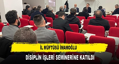 İL MÜFTÜSÜ İMAMOĞLU DİSİPLİN İŞLERİ SEMİNERİNE KATILDI