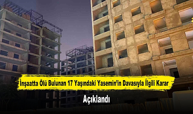İnşaatta Ölü Bulunan 17 Yaşındaki Yasemin’in Davasıyla İlgili Karar Açıklandı