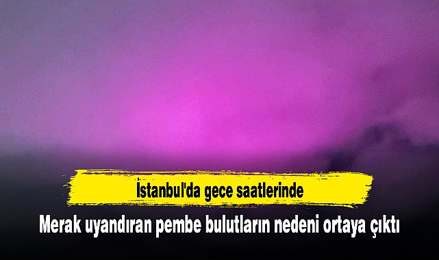 İstanbul'da gece saatlerinde merak uyandıran pembe bulutların nedeni ortaya çıktı