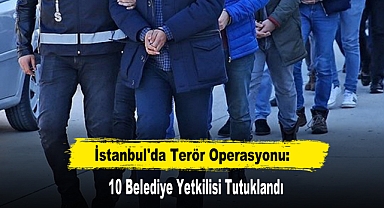 İstanbul'da Terör Operasyonu: 10 Belediye Yetkilisi Tutuklandı