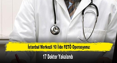 İstanbul Merkezli 10 İlde FETÖ Operasyonu: 17 Doktor Yakalandı