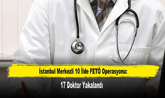 İstanbul Merkezli 10 İlde FETÖ Operasyonu: 17 Doktor Yakalandı