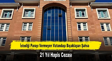 İstediği Parayı Vermeyen Vatandaşı Bıçaklayan Şahsa 21 Yıl Hapis Cezası