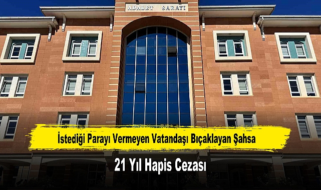 İstediği Parayı Vermeyen Vatandaşı Bıçaklayan Şahsa 21 Yıl Hapis Cezası