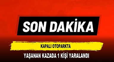 KAPALI OTOPARKTA YAŞANAN KAZADA 1 KİŞİ YARALANDI