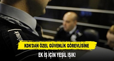 KDK'DAN ÖZEL GÜVENLİK GÖREVLİSİNE EK İŞ İÇİN YEŞİL IŞIK!