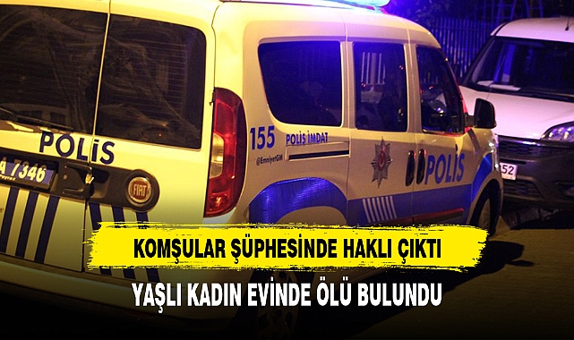 KOMŞULAR ŞÜPHESİNDE HAKLI ÇIKTI, YAŞLI KADIN EVİNDE ÖLÜ BULUNDU