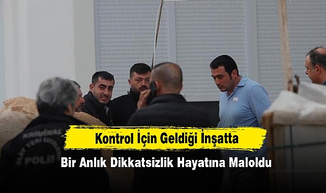 Kontrol İçin Geldiği İnşatta Bir Anlık Dikkatsizlik Hayatına Maloldu