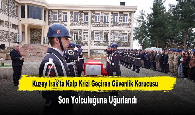 Kuzey Irak’ta Kalp Krizi Geçiren Güvenlik Korucusu Son Yolculuğuna Uğurlandı