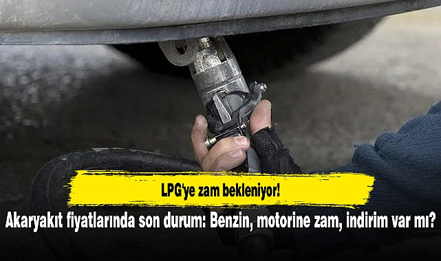 LPG'ye zam bekleniyor! Akaryakıt fiyatlarında son durum: Benzin, motorine zam, indirim var mı?