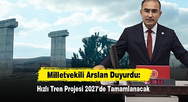 Milletvekili Arslan, Duyurdu: Hızlı Tren Projesi 2027'de Tamamlanacak