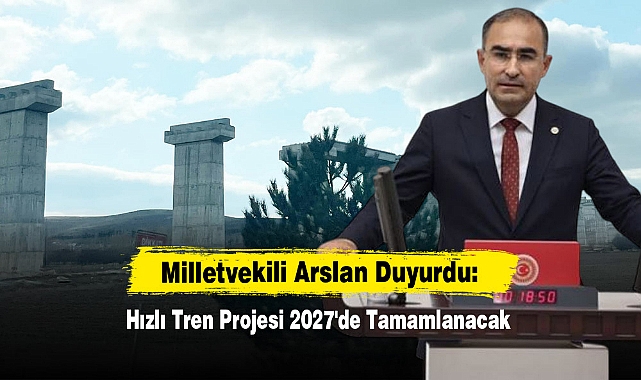 Milletvekili Arslan, Duyurdu: Hızlı Tren Projesi 2027'de Tamamlanacak