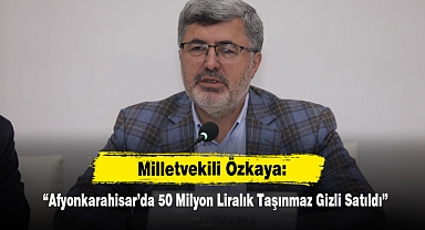 Milletvekili Özkaya: “Afyonkarahisar’da 50 Milyon Liralık Taşınmaz Gizli Satıldı”