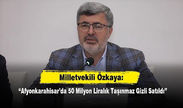 Milletvekili Özkaya: “Afyonkarahisar’da 50 Milyon Liralık Taşınmaz Gizli Satıldı”