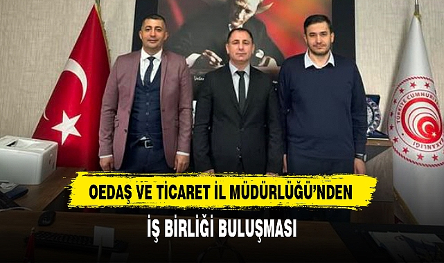OEDAŞ VE TİCARET İL MÜDÜRLÜĞÜ’NDEN İŞ BİRLİĞİ BULUŞMASI
