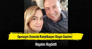 Operasyon Sırasında Komplikasyon Oluşan Gazeteci Hayatını Kaybetti