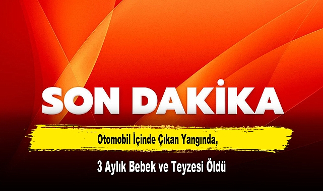 Otomobil İçinde Çıkan Yangında, 3 Aylık Bebek ve Teyzesi Öldü