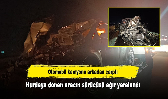 Otomobil kamyona arkadan çarptı: Hurdaya dönen aracın sürücüsü ağır yaralandı