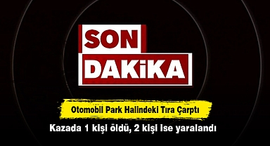 Otomobil Park Halindeki Tıra Çarptı: Kazada 1 kişi öldü, 2 kişi ise yaralandı