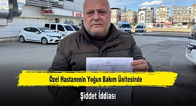 Özel Hastanenin Yoğun Bakım Ünitesinde Şiddet İddiası