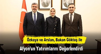 Özkaya ve Arslan, Bakan Göktaş ile Afyon’un Yatırımlarını Değerlendirdi