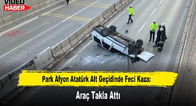 Park Afyon Atatürk Alt Geçidinde Feci Kaza: Araç Takla Attı