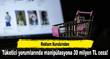 Reklam Kurulu'ndan tüketici yorumlarında manipülasyona 30 milyon TL ceza!
