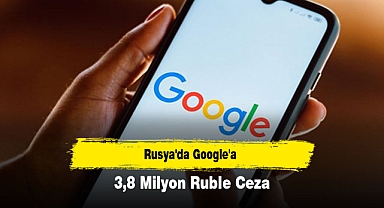 Rusya'da Google'a 3,8 Milyon Ruble Ceza
